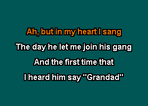 Ah, but in my heartl sang
The day he let mejoin his gang
And the first time that

I heard him say Grandad