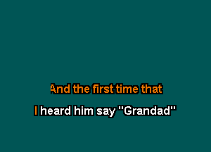 And the first time that

I heard him say Grandad