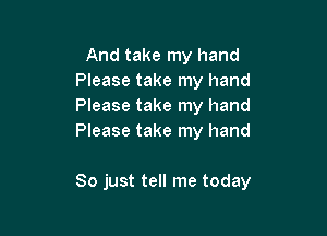 And take my hand
Please take my hand
Please take my hand
Please take my hand

So just tell me today
