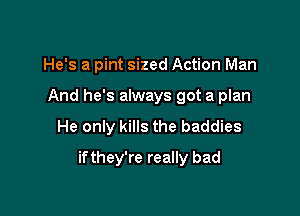 He's a pint sized Action Man

And he's always got a plan

He only kills the baddies

if they're really bad