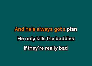 And he's always got a plan

He only kills the baddies

if they're really bad