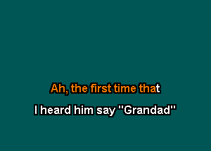 Ah, the first time that

I heard him say Grandad