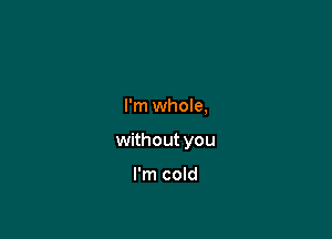 I'm whole,

without you

I'm cold