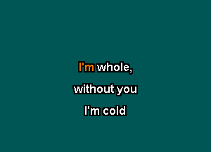 I'm whole,

without you

I'm cold