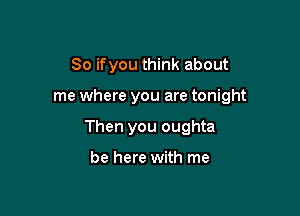 So ifyou think about

me where you are tonight

Then you oughta

be here with me