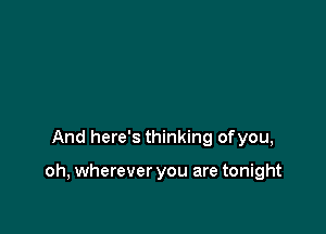 And here's thinking ofyou,

oh, wherever you are tonight