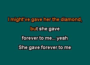 I might've gave herthe diamond,

but she gave
forever to me... yeah

She gave forever to me