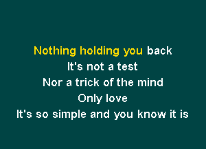 Nothing holding you back
It's not a test

Nor a trick of the mind
Only love
It's so simple and you know it is