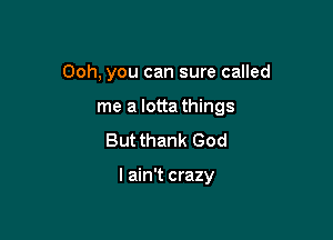 Ooh, you can sure called
me a lotta things
But thank God

I ain't crazy