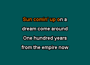 Sun comin' up on a
dream come around

One hundred years

from the empire now