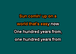Sun comin' up on a

world that's easy now

One hundred years from,

one hundred years from