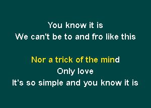 You know it is
We can't be to and fro like this

Nor a trick of the mind
Only love
It's so simple and you know it is