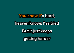 You know it's hard,

heaven knows I've tried

But itjust keeps

getting harder