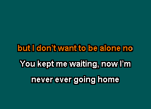 but I don t want to be alone no

You kept me waiting, now Pm

never ever going home