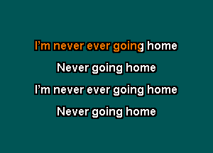 Pm never ever going home

Never going home

Pm never ever going home

Never going home
