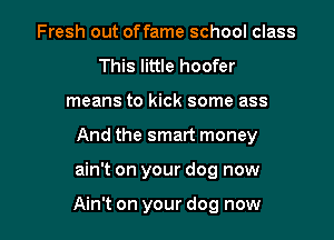 Fresh out offame school class
This little hoofer
means to kick some ass
And the smart money

ain't on your dog now

Ain't on your dog now