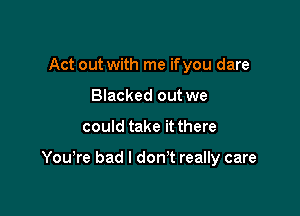 Act out with me if you dare
Blacked out we

could take it there

You're bad I don't really care