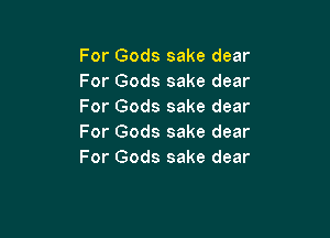 For Gods sake dear
For Gods sake dear
For Gods sake dear

For Gods sake dear
For Gods sake dear
