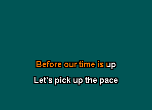 Before our time is up

Let's pick up the pace