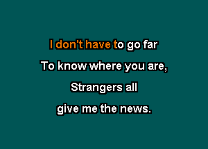 I don't have to go far

To know where you are,

Strangers all

give me the news.