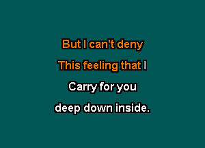 But I can't deny

This feeling that l
Carry for you

deep down inside.
