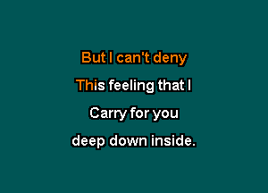 But I can't deny

This feeling that l
Carry for you

deep down inside.