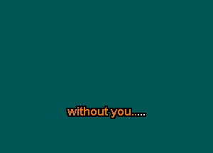 without you .....