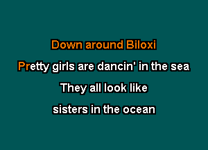 Down around Biloxi

Pretty girls are dancin' in the sea

They all look like

sisters in the ocean