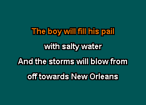 The boy will fill his pail

with salty water
And the storms will blow from

off towards New Orleans