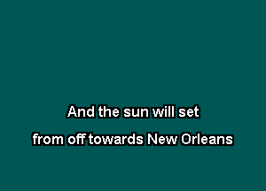 And the sun will set

from off towards New Orleans