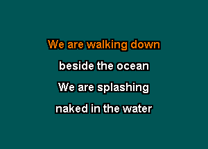 We are walking down

beside the ocean

We are splashing

naked in the water