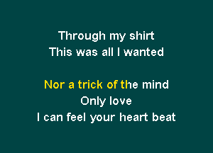 Through my shirt
This was all I wanted

Nor a trick of the mind
Only love
I can feel your heart beat