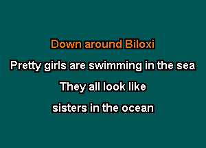 Down around Biloxi

Pretty girls are swimming in the sea

They all look like

sisters in the ocean