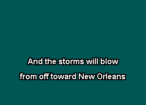 And the storms will blow

from off toward New Orleans