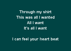 Through my shirt
This was all I wanted
All I want
It's all I want

I can feel your heart beat
