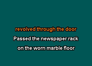revolved through the door

Passed the newspaper rack

on the worn marble floor