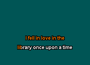 I fell in love in the

library once upon a time