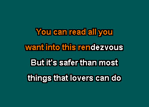 You can read all you

want into this rendezvous
But it's safer than most

things that lovers can do