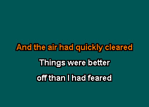 And the air had quickly cleared

Things were better
offthan I had feared