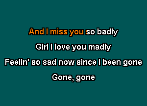 And I miss you so badly

Girl I love you madly

Feelin' so sad now since I been gone

Gone, gone