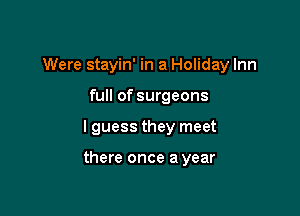 Were stayin' in a Holiday Inn
full of surgeons

I guess they meet

there once a year