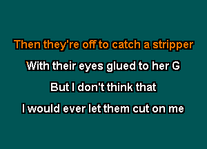 Then they're offto catch a stripper
With their eyes glued to her G
But I don't think that

lwould ever let them cut on me