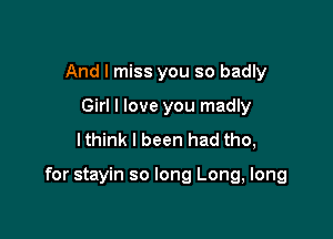 And I miss you so badly
Girl I love you madly
lthink I been had tho,

for stayin so long Long, long