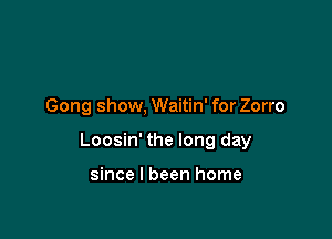 Gong show, Waitin' for Zorro

Loosin' the long day

since I been home
