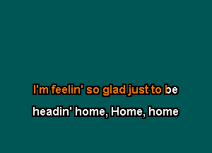I'm feelin' so glad just to be

headin' home, Home, home