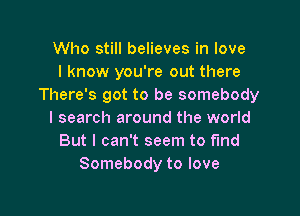 Who still believes in love
I know you're out there
There's got to be somebody

I search around the world
But I can't seem to find
Somebody to love