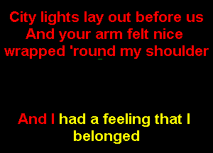 City lights lay out before us
And your arm felt nice
wrapped 'roupd my shoulder

And I had a feeling that I
belonged