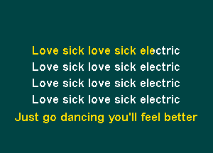 Love sick love sick electric
Love sick love sick electric

Love sick love sick electric
Love sick love sick electric

Just go dancing you'll feel better