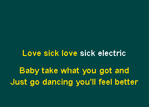 Love sick love sick electric

Baby take what you got and
Just go dancing you'll feel better