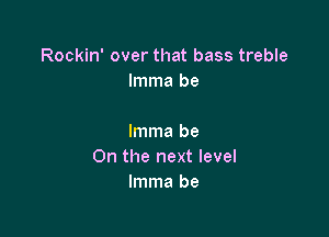 Rockin' over that bass treble
lmma be

lmma be
On the next level
lmma be